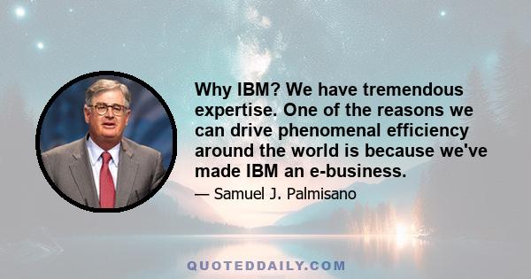 Why IBM? We have tremendous expertise. One of the reasons we can drive phenomenal efficiency around the world is because we've made IBM an e-business.