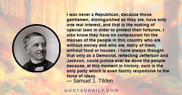 I was never a Republican, because those gentlemen, distinguished as they are, have only one real interest, and that is the making of special laws in order to protect their fortunes. I also know they have no compassion