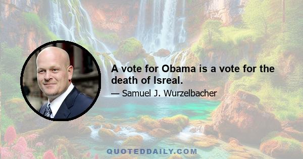 A vote for Obama is a vote for the death of Isreal.