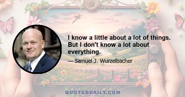 I know a little about a lot of things. But I don't know a lot about everything.