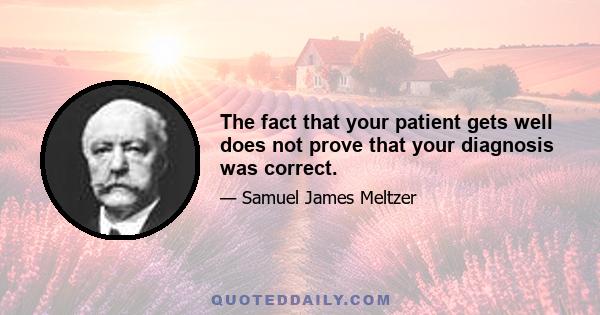 The fact that your patient gets well does not prove that your diagnosis was correct.