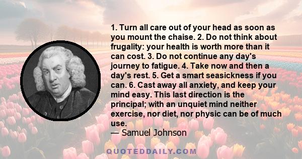 1. Turn all care out of your head as soon as you mount the chaise. 2. Do not think about frugality: your health is worth more than it can cost. 3. Do not continue any day's journey to fatigue. 4. Take now and then a