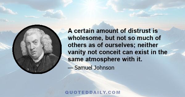 A certain amount of distrust is wholesome, but not so much of others as of ourselves; neither vanity not conceit can exist in the same atmosphere with it.