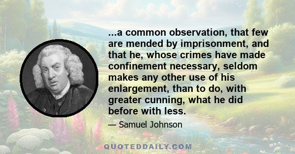 ...a common observation, that few are mended by imprisonment, and that he, whose crimes have made confinement necessary, seldom makes any other use of his enlargement, than to do, with greater cunning, what he did