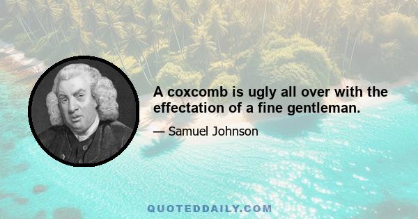 A coxcomb is ugly all over with the effectation of a fine gentleman.