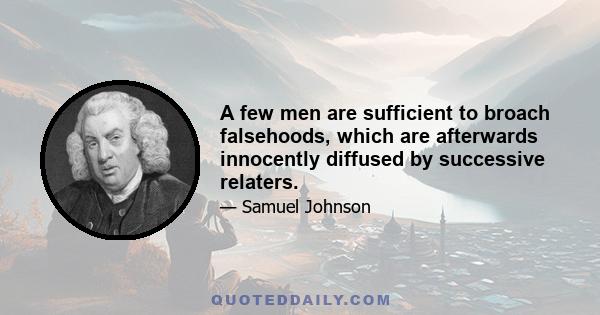 A few men are sufficient to broach falsehoods, which are afterwards innocently diffused by successive relaters.