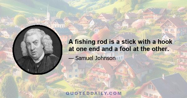 A fishing rod is a stick with a hook at one end and a fool at the other.