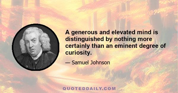 A generous and elevated mind is distinguished by nothing more certainly than an eminent degree of curiosity.