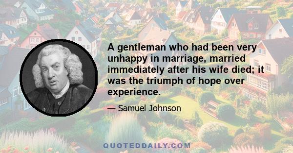 A gentleman who had been very unhappy in marriage, married immediately after his wife died; it was the triumph of hope over experience.