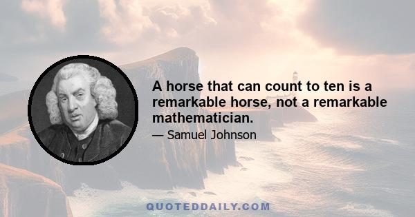 A horse that can count to ten is a remarkable horse, not a remarkable mathematician.