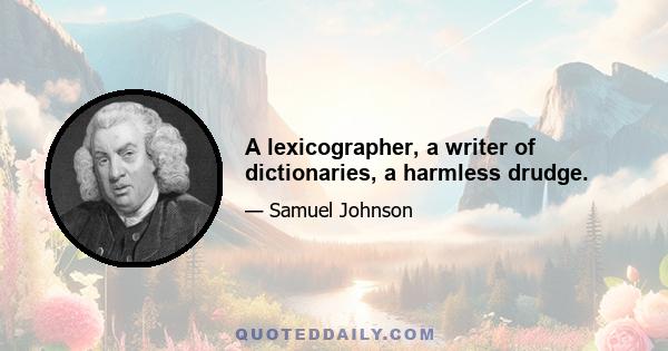 A lexicographer, a writer of dictionaries, a harmless drudge.