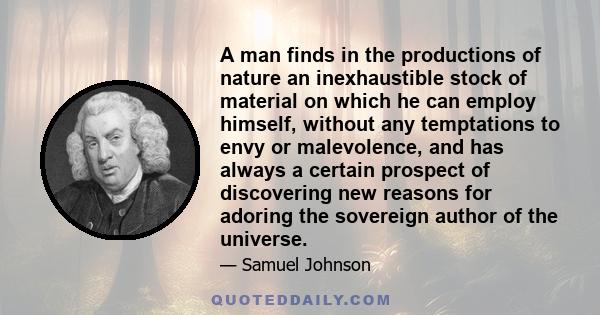 A man finds in the productions of nature an inexhaustible stock of material on which he can employ himself, without any temptations to envy or malevolence, and has always a certain prospect of discovering new reasons