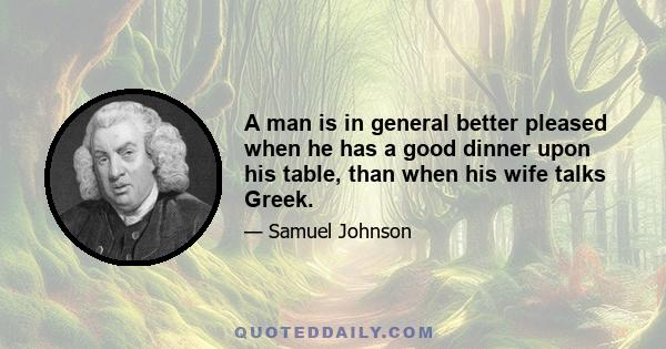 A man is in general better pleased when he has a good dinner upon his table, than when his wife talks Greek.