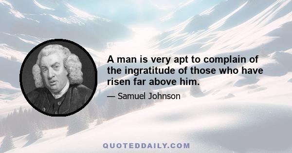 A man is very apt to complain of the ingratitude of those who have risen far above him.