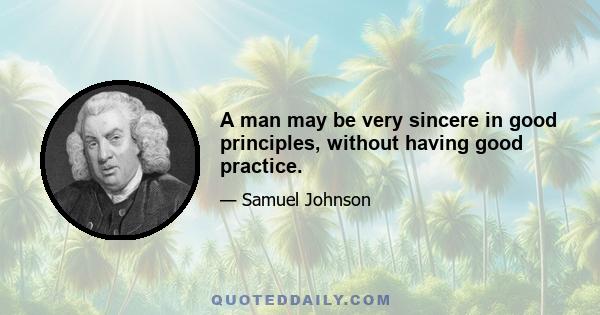 A man may be very sincere in good principles, without having good practice.