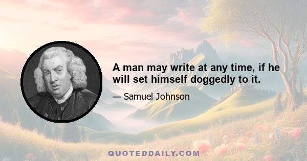 A man may write at any time, if he will set himself doggedly to it.