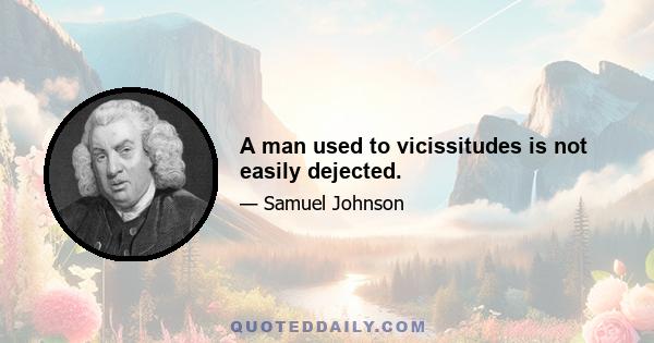 A man used to vicissitudes is not easily dejected.