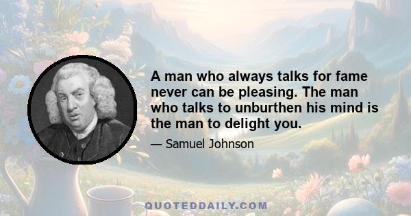 A man who always talks for fame never can be pleasing. The man who talks to unburthen his mind is the man to delight you.