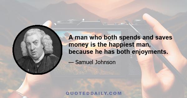 A man who both spends and saves money is the happiest man, because he has both enjoyments.