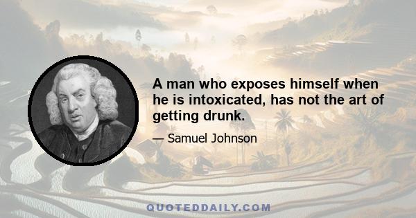 A man who exposes himself when he is intoxicated, has not the art of getting drunk.