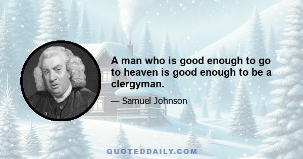 A man who is good enough to go to heaven is good enough to be a clergyman.