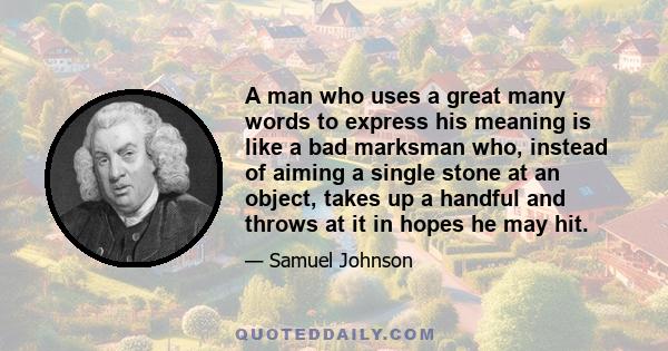 A man who uses a great many words to express his meaning is like a bad marksman who, instead of aiming a single stone at an object, takes up a handful and throws at it in hopes he may hit.