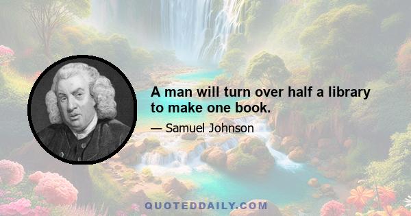 A man will turn over half a library to make one book.