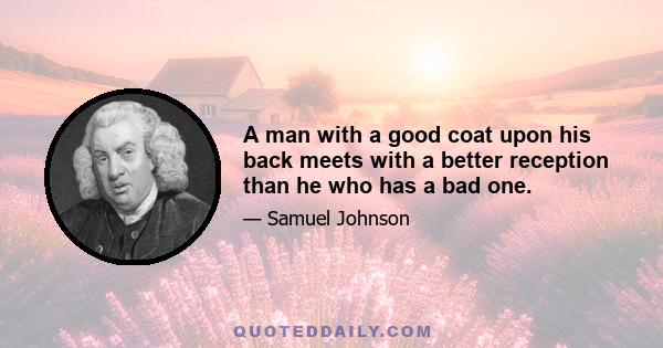 A man with a good coat upon his back meets with a better reception than he who has a bad one.