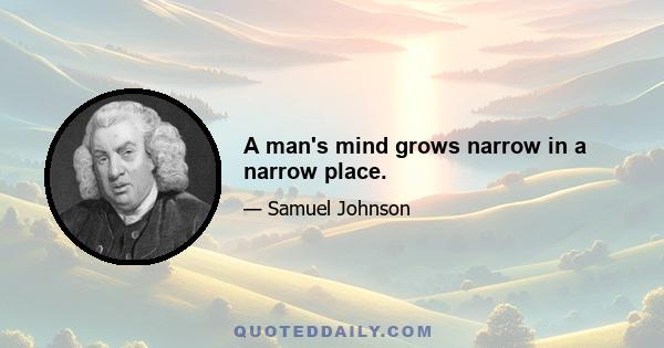 A man's mind grows narrow in a narrow place.