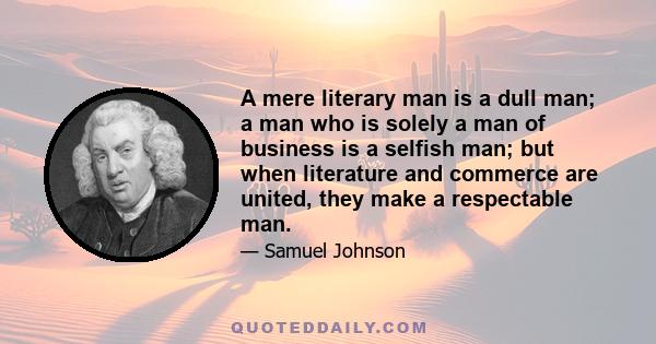 A mere literary man is a dull man; a man who is solely a man of business is a selfish man; but when literature and commerce are united, they make a respectable man.