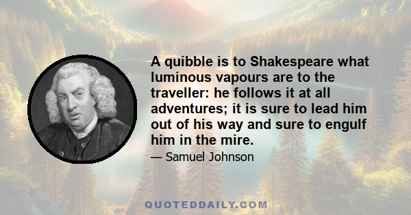 A quibble is to Shakespeare what luminous vapours are to the traveller: he follows it at all adventures; it is sure to lead him out of his way and sure to engulf him in the mire.