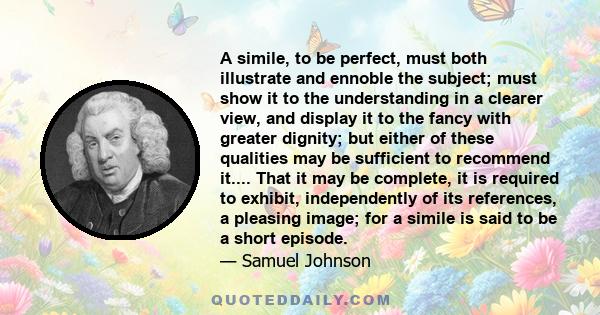 A simile, to be perfect, must both illustrate and ennoble the subject; must show it to the understanding in a clearer view, and display it to the fancy with greater dignity; but either of these qualities may be