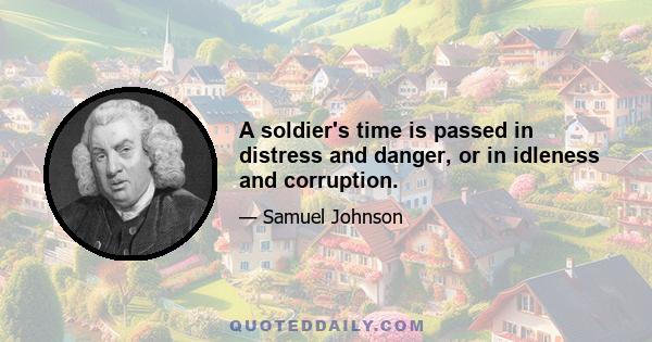 A soldier's time is passed in distress and danger, or in idleness and corruption.