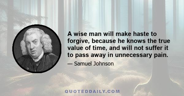 A wise man will make haste to forgive, because he knows the true value of time, and will not suffer it to pass away in unnecessary pain.