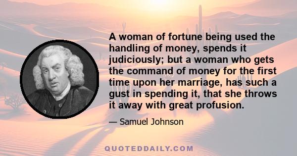 A woman of fortune being used the handling of money, spends it judiciously; but a woman who gets the command of money for the first time upon her marriage, has such a gust in spending it, that she throws it away with