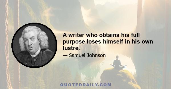 A writer who obtains his full purpose loses himself in his own lustre.