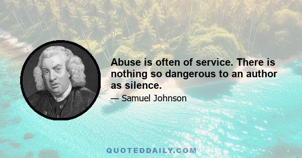 Abuse is often of service. There is nothing so dangerous to an author as silence.