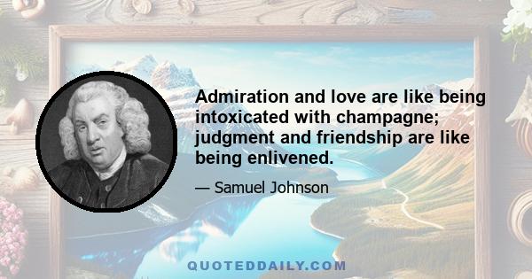 Admiration and love are like being intoxicated with champagne; judgment and friendship are like being enlivened.