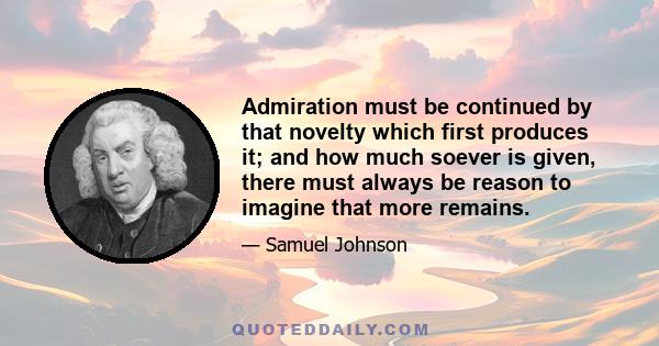 Admiration must be continued by that novelty which first produces it; and how much soever is given, there must always be reason to imagine that more remains.