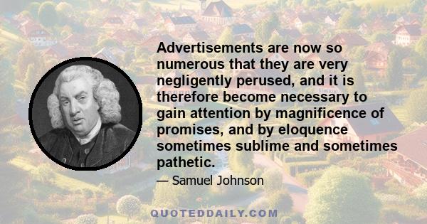 Advertisements are now so numerous that they are very negligently perused, and it is therefore become necessary to gain attention by magnificence of promises, and by eloquence sometimes sublime and sometimes pathetic.