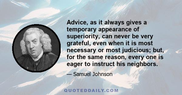 Advice, as it always gives a temporary appearance of superiority, can never be very grateful, even when it is most necessary or most judicious; but, for the same reason, every one is eager to instruct his neighbors.