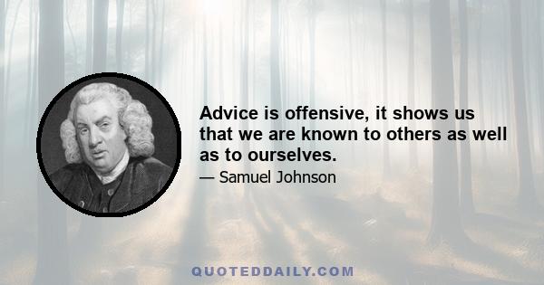 Advice is offensive, it shows us that we are known to others as well as to ourselves.