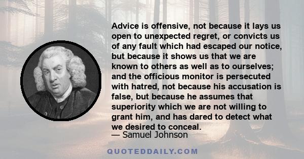 Advice is offensive, not because it lays us open to unexpected regret, or convicts us of any fault which had escaped our notice, but because it shows us that we are known to others as well as to ourselves; and the