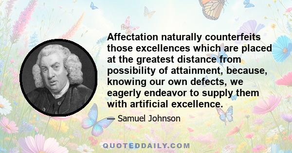 Affectation naturally counterfeits those excellences which are placed at the greatest distance from possibility of attainment, because, knowing our own defects, we eagerly endeavor to supply them with artificial