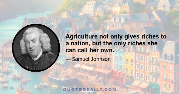 Agriculture not only gives riches to a nation, but the only riches she can call her own.