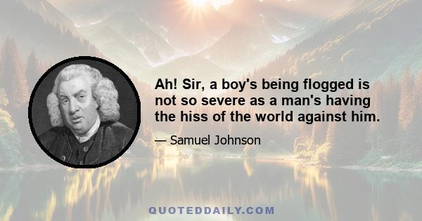 Ah! Sir, a boy's being flogged is not so severe as a man's having the hiss of the world against him.