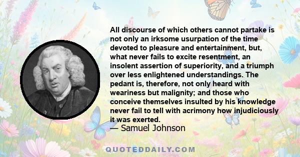 All discourse of which others cannot partake is not only an irksome usurpation of the time devoted to pleasure and entertainment, but, what never fails to excite resentment, an insolent assertion of superiority, and a