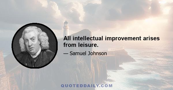 All intellectual improvement arises from leisure.