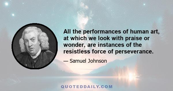 All the performances of human art, at which we look with praise or wonder, are instances of the resistless force of perseverance.