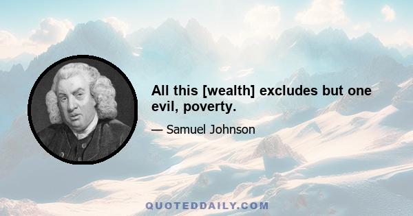 All this [wealth] excludes but one evil, poverty.